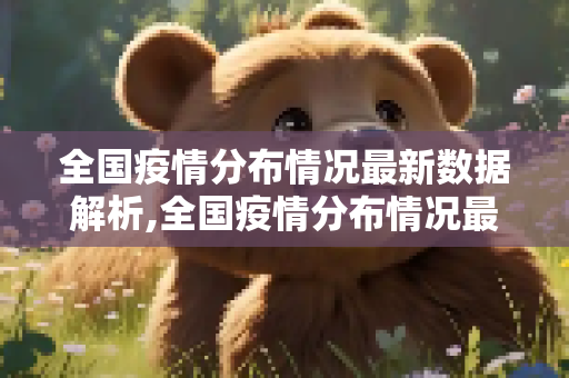 全国疫情分布情况最新数据解析,全国疫情分布情况最新数据