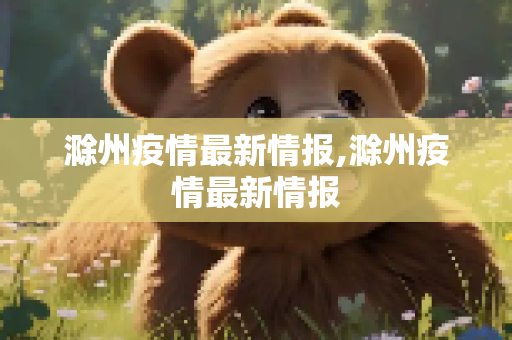 滁州疫情最新情报,滁州疫情最新情报