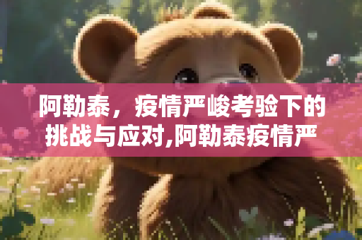 阿勒泰，疫情严峻考验下的挑战与应对,阿勒泰疫情严重程度