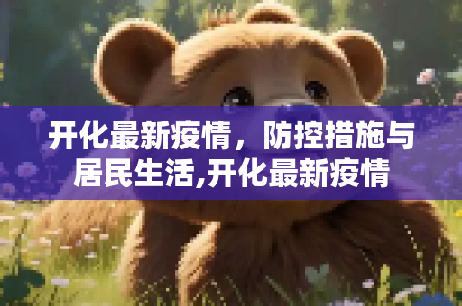 开化最新疫情，防控措施与居民生活,开化最新疫情