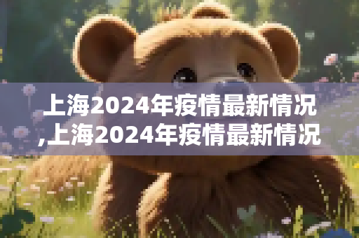 上海2024年疫情最新情况,上海2024年疫情最新情况