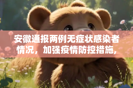 安徽通报两例无症状感染者情况，加强疫情防控措施,安徽2例无症状感染者详情