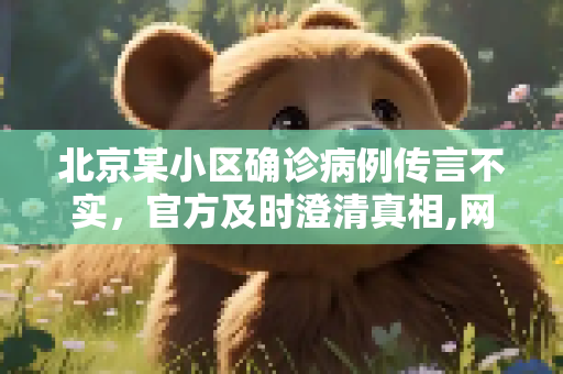 北京某小区确诊病例传言不实，官方及时澄清真相,网传北京某小区出现确诊病例不实