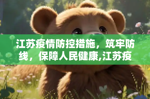 江苏疫情防控措施，筑牢防线，保障人民健康,江苏疫情防控措施