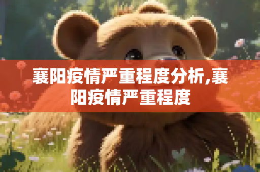 襄阳疫情严重程度分析,襄阳疫情严重程度