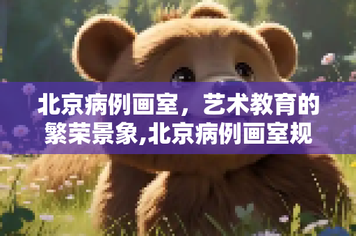 北京病例画室，艺术教育的繁荣景象,北京病例画室规模近2000人