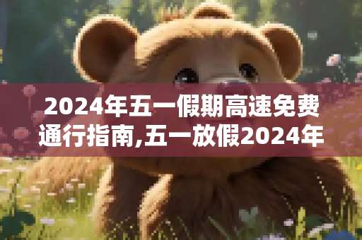2024年五一假期高速免费通行指南,五一放假2024年高速免费几天