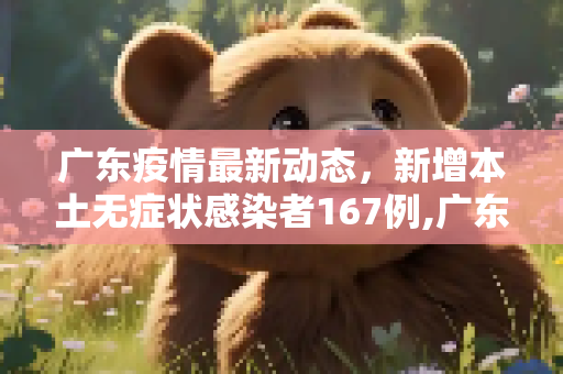 广东疫情最新动态，新增本土无症状感染者167例,广东新增本土无症状167例