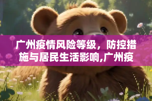广州疫情风险等级，防控措施与居民生活影响,广州疫情风险等级
