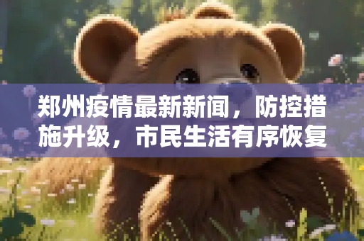 郑州疫情最新新闻，防控措施升级，市民生活有序恢复,郑州疫情最新新闻