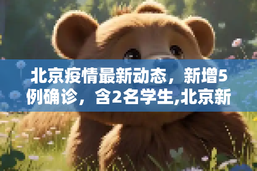 北京疫情最新动态，新增5例确诊，含2名学生,北京新增5例确诊 含2名学生