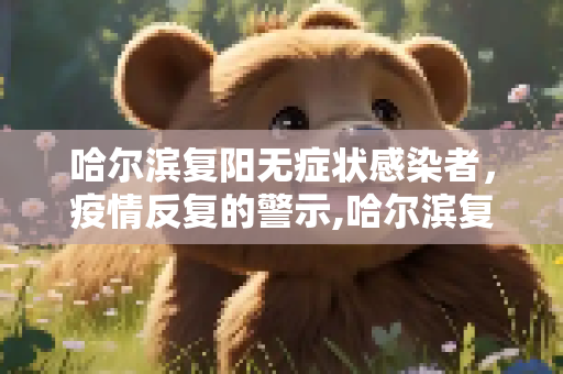 哈尔滨复阳无症状感染者，疫情反复的警示,哈尔滨复阳无症状感染者