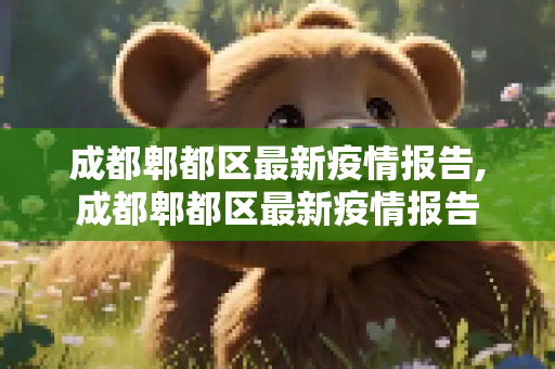 成都郫都区最新疫情报告,成都郫都区最新疫情报告