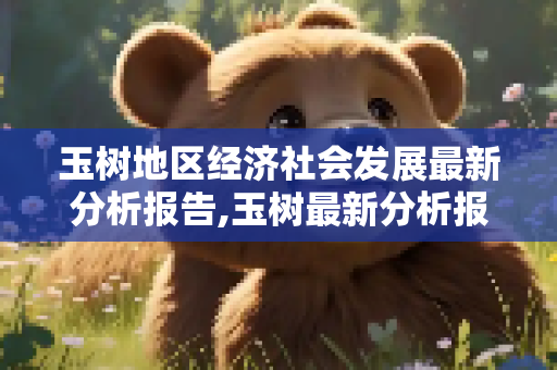 玉树地区经济社会发展最新分析报告,玉树最新分析报告