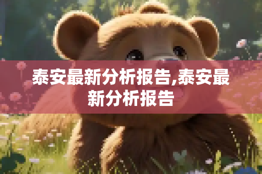 泰安最新分析报告,泰安最新分析报告