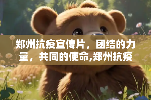 郑州抗疫宣传片，团结的力量，共同的使命,郑州抗疫宣传片