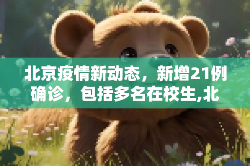 北京疫情新动态，新增21例确诊，包括多名在校生,北京新增21例含多名在校生