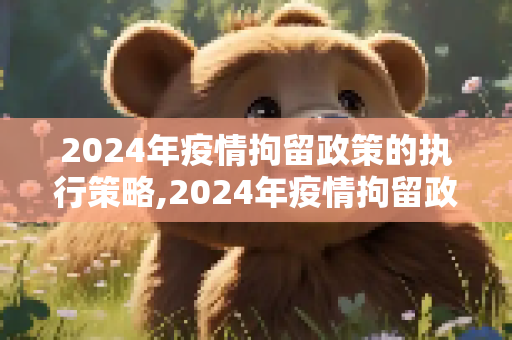 2024年疫情拘留政策的执行策略,2024年疫情拘留政策如何执行？