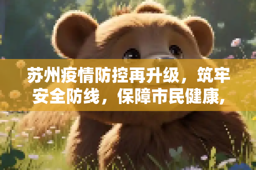 苏州疫情防控再升级，筑牢安全防线，保障市民健康,苏州疫情防控再升级