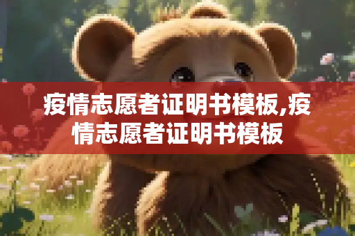 疫情志愿者证明书模板,疫情志愿者证明书模板