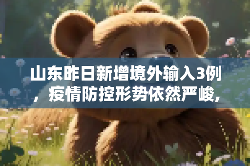 山东昨日新增境外输入3例，疫情防控形势依然严峻,山东昨日新增境外输入3例