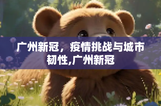 广州新冠，疫情挑战与城市韧性,广州新冠