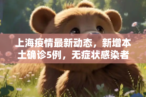 上海疫情最新动态，新增本土确诊5例，无症状感染者78例,上海新增本土确诊5例无症状78例