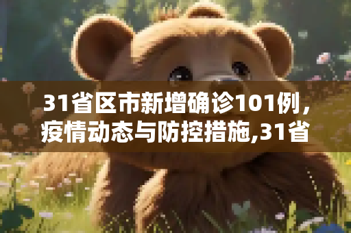 31省区市新增确诊101例，疫情动态与防控措施,31省区市新增确诊101例