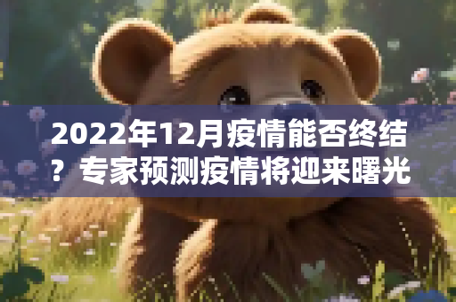 2022年12月疫情能否终结？专家预测疫情将迎来曙光,2022年12月疫情能否终结？专家预测疫情将迎来曙光
