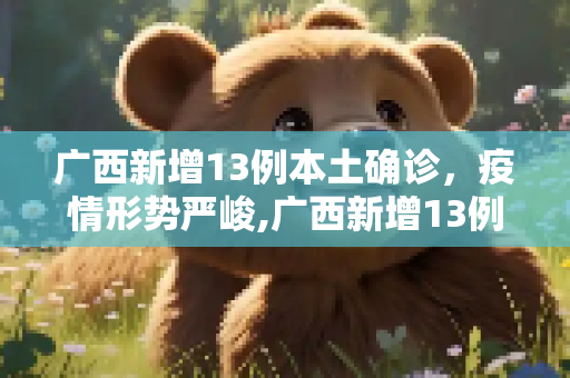 广西新增13例本土确诊，疫情形势严峻,广西新增13例本土确诊 在百色南宁