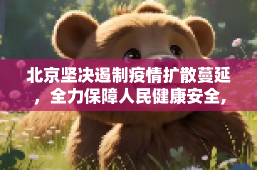 北京坚决遏制疫情扩散蔓延，全力保障人民健康安全,北京坚决遏制疫情扩散蔓延