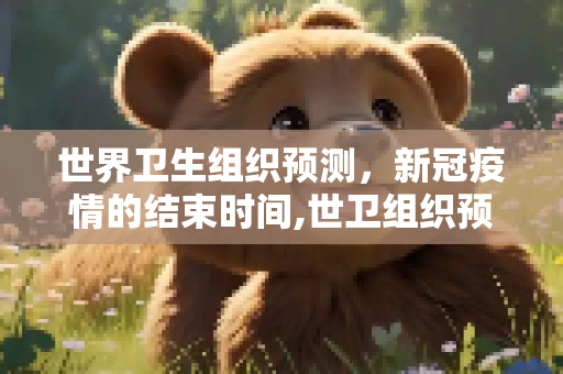 世界卫生组织预测，新冠疫情的结束时间,世卫组织预测新冠疫情结束时间