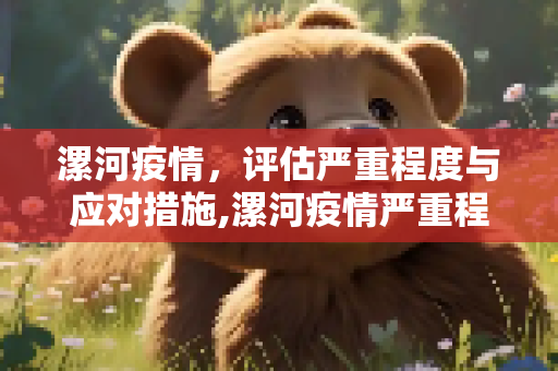 漯河疫情，评估严重程度与应对措施,漯河疫情严重程度