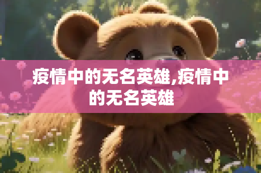 疫情中的无名英雄,疫情中的无名英雄