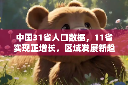 中国31省人口数据，11省实现正增长，区域发展新趋势,31省人口数据11省人口正增长