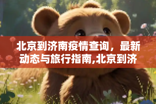 北京到济南疫情查询，最新动态与旅行指南,北京到济南疫情查询最新消息