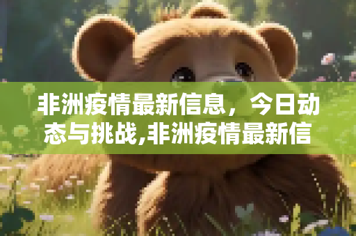 非洲疫情最新信息，今日动态与挑战,非洲疫情最新信息今天