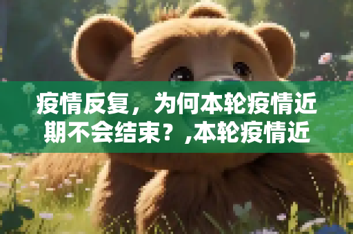疫情反复，为何本轮疫情近期不会结束？,本轮疫情近期不会结束
