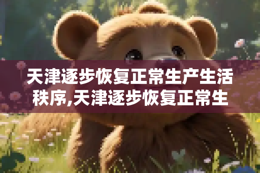 天津逐步恢复正常生产生活秩序,天津逐步恢复正常生产生活秩序