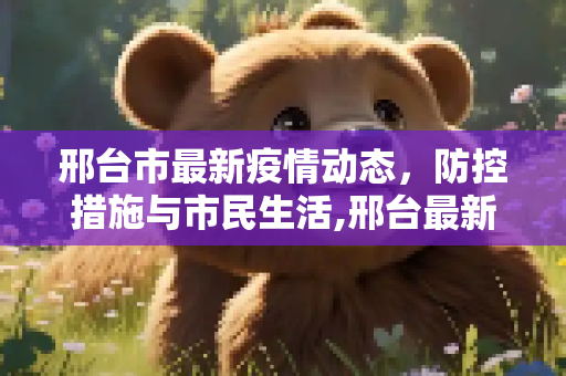 邢台市最新疫情动态，防控措施与市民生活,邢台最新疫情情况