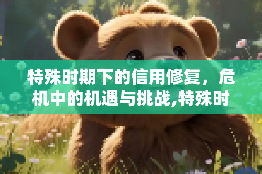 特殊时期下的信用修复，危机中的机遇与挑战,特殊时期下的信用修复