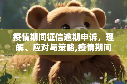 疫情期间征信逾期申诉，理解、应对与策略,疫情期间征信逾期申诉