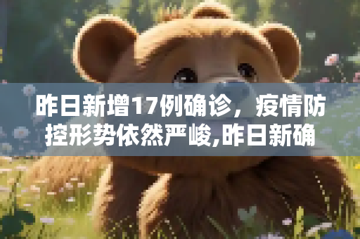 昨日新增17例确诊，疫情防控形势依然严峻,昨日新确诊17例