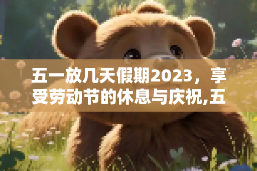 五一放几天假期2023，享受劳动节的休息与庆祝,五一放几天假期2023