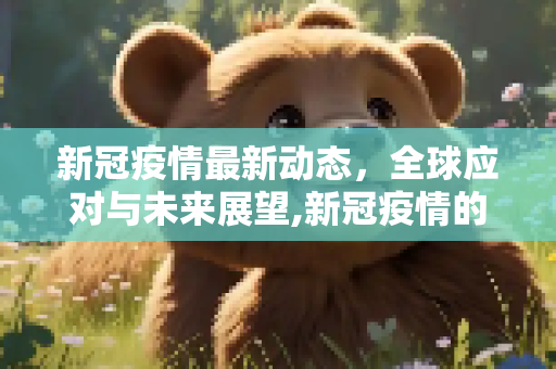 新冠疫情最新动态，全球应对与未来展望,新冠疫情的最新消息
