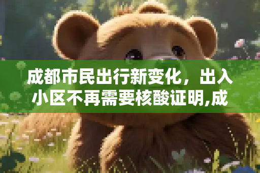 成都市民出行新变化，出入小区不再需要核酸证明,成都出入小区不需持核酸证明