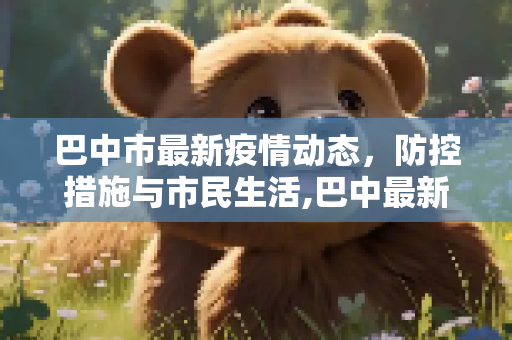 巴中市最新疫情动态，防控措施与市民生活,巴中最新疫情情况