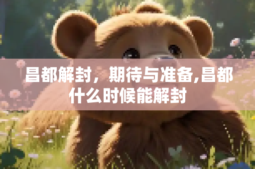 昌都解封，期待与准备,昌都什么时候能解封