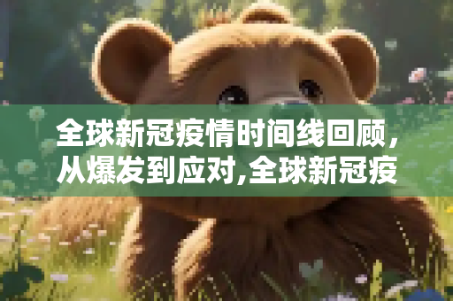 全球新冠疫情时间线回顾，从爆发到应对,全球新冠疫情时间线回顾
