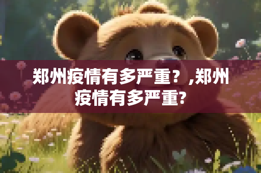 郑州疫情有多严重？,郑州疫情有多严重?
